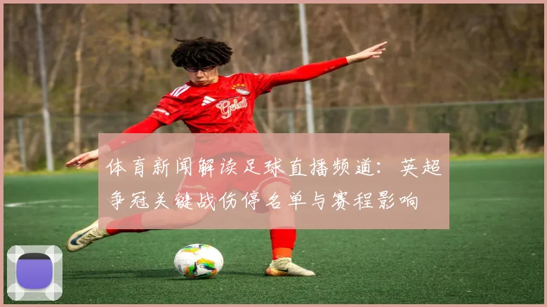体育新闻解读足球直播频道：英超争冠关键战伤停名单与赛程影响