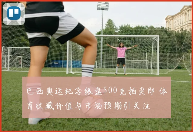 巴西奥运纪念银盘500克拍卖即 体育收藏价值与市场预期引关注