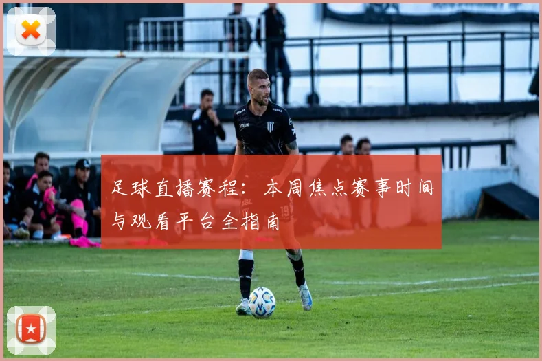 足球直播赛程：本周焦点赛事时间与观看平台全指南
