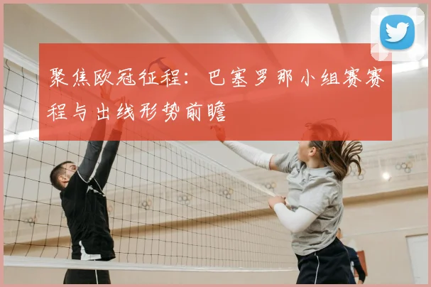 聚焦欧冠征程：巴塞罗那小组赛赛程与出线形势前瞻