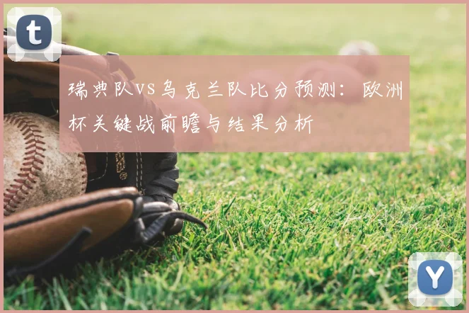 瑞典队vs乌克兰队比分预测：欧洲杯关键战前瞻与结果分析