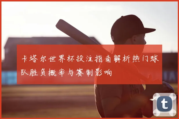 卡塔尔世界杯投注指南解析热门球队胜负概率与赛制影响