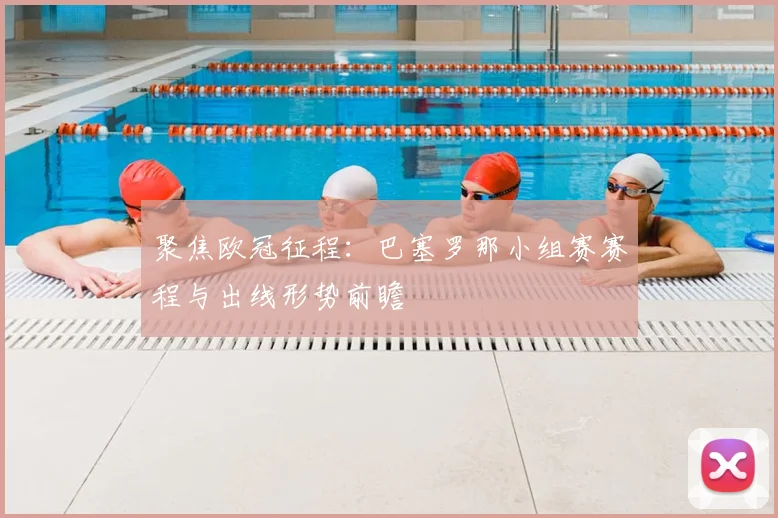 聚焦欧冠征程：巴塞罗那小组赛赛程与出线形势前瞻