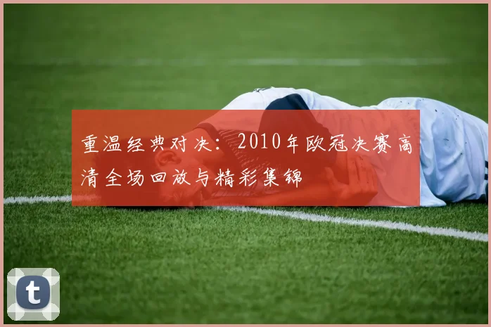 重温经典对决：2010年欧冠决赛高清全场回放与精彩集锦