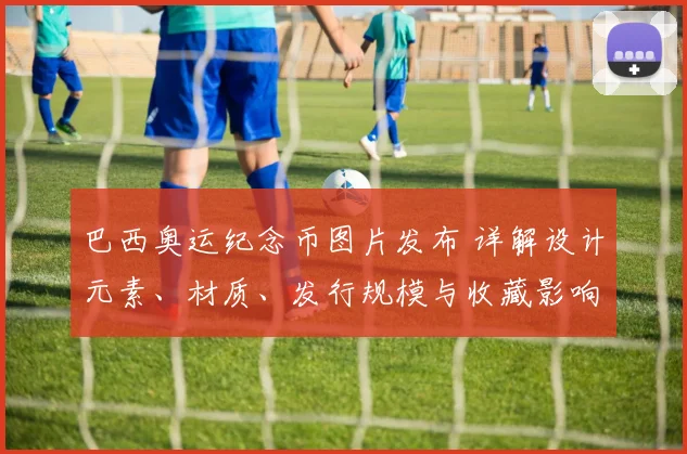 巴西奥运纪念币图片发布 详解设计元素、材质、发行规模与收藏影响