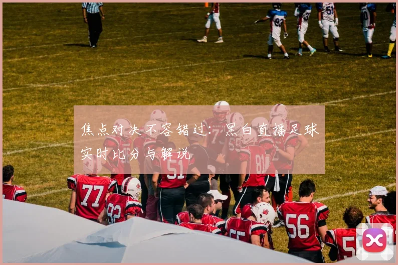 焦点对决不容错过：黑白直播足球实时比分与解说