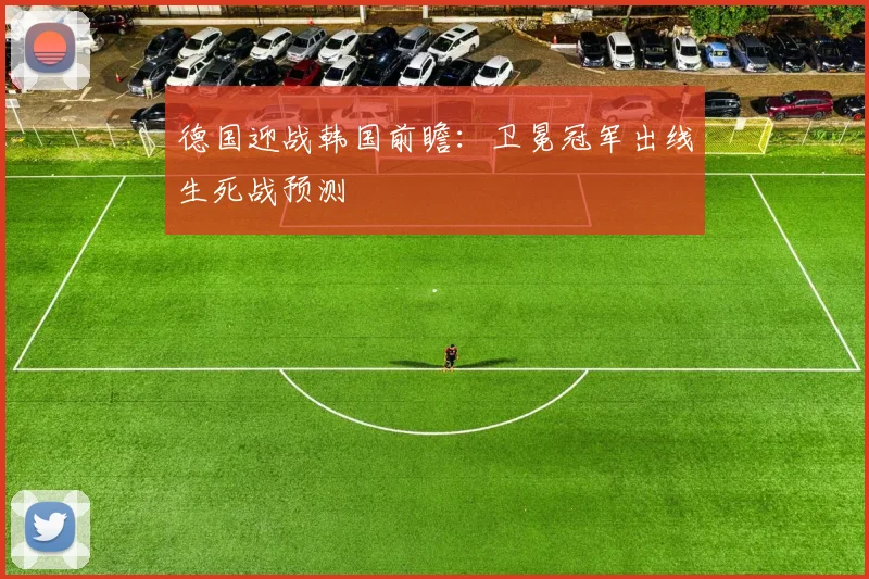 德国迎战韩国前瞻：卫冕冠军出线生死战预测