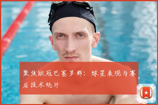 聚焦欧冠巴塞罗那：球星表现与赛后技术统计