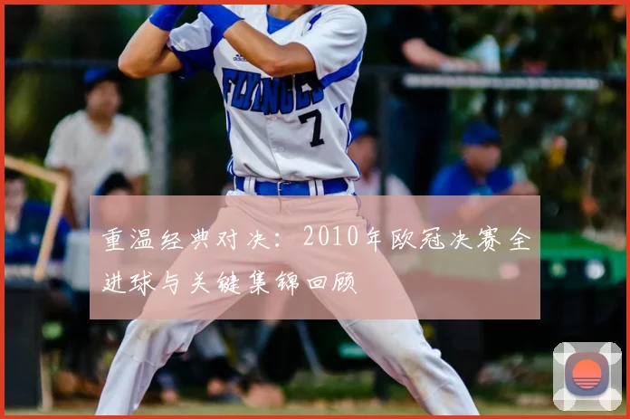 重温经典对决：2010年欧冠决赛全进球与关键集锦回顾