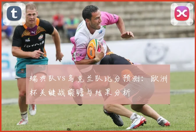 瑞典队vs乌克兰队比分预测：欧洲杯关键战前瞻与结果分析