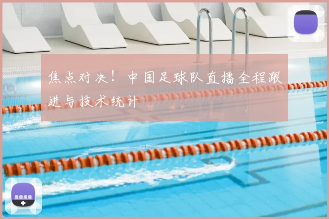 焦点对决！中国足球队直播全程跟进与技术统计