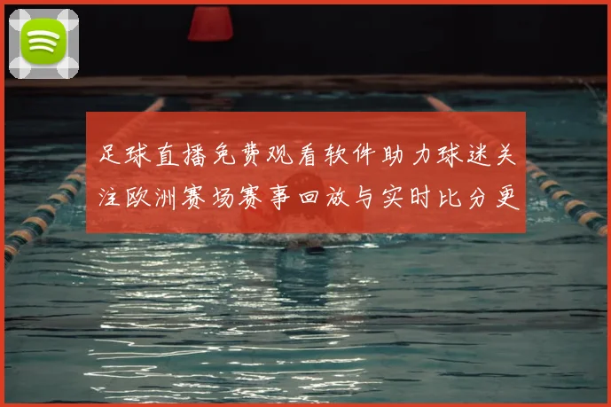 足球直播免费观看软件助力球迷关注欧洲赛场赛事回放与实时比分更新